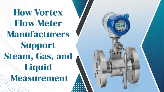 How Vortex Flow Meter Manufacturers Support Steam, Gas, and Liquid Measurement